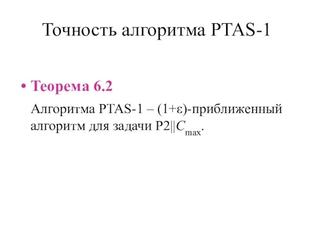Точность алгоритма PTAS-1 Теорема 6.2 Алгоритма PTAS-1 – (1+ε)-приближенный алгоритм для задачи P2||Cmax.