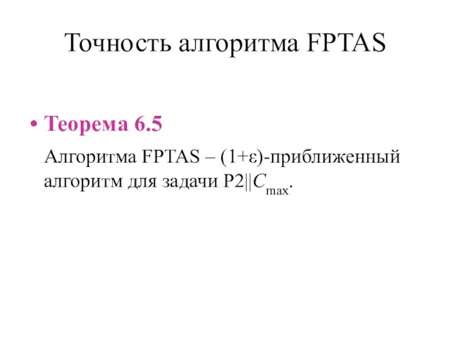 Точность алгоритма FPTAS Теорема 6.5 Алгоритма FPTAS – (1+ε)-приближенный алгоритм для задачи P2||Cmax.