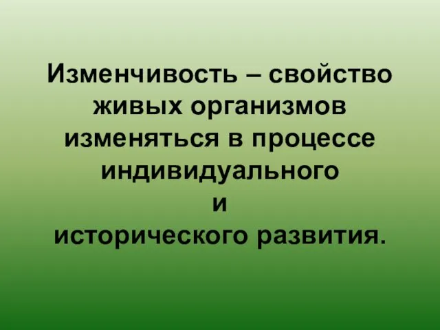 Изменчивость – свойство живых организмов изменяться в процессе индивидуального и исторического развития.