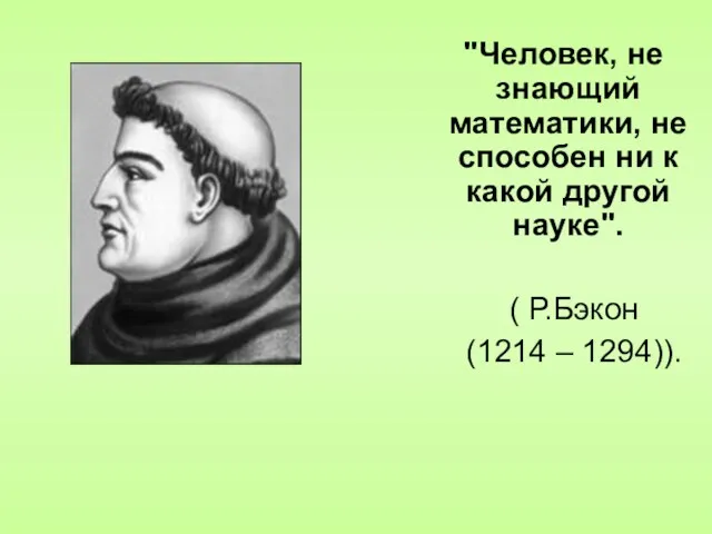 "Человек, не знающий математики, не способен ни к какой другой науке". ( Р.Бэкон (1214 – 1294)).