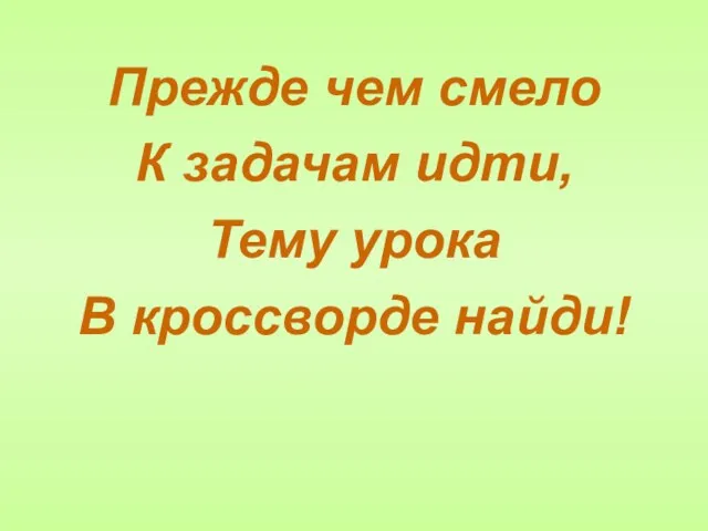 Прежде чем смело К задачам идти, Тему урока В кроссворде найди!