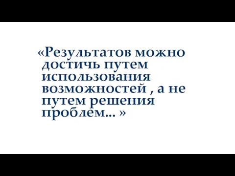 «Результатов можно достичь путем использования возможностей , а не путем решения проблем... »