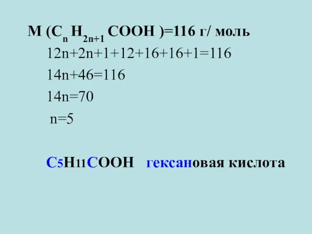 М (Cn H2n+1 CОOH )=116 г/ моль 12n+2n+1+12+16+16+1=116 14n+46=116 14n=70 n=5 C5H11COOH гексановая кислота