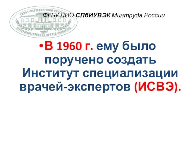 ФГБУ ДПО СПбИУВЭК Минтруда России В 1960 г. ему было поручено создать Институт специализации врачей-экспертов (ИСВЭ).