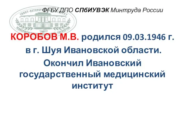 ФГБУ ДПО СПбИУВЭК Минтруда России КОРОБОВ М.В. родился 09.03.1946 г.