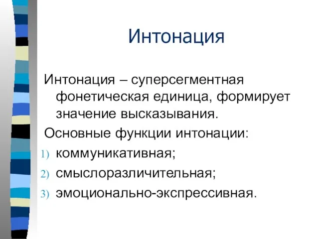 Интонация Интонация – суперсегментная фонетическая единица, формирует значение высказывания. Основные функции интонации: коммуникативная; смыслоразличительная; эмоционально-экспрессивная.