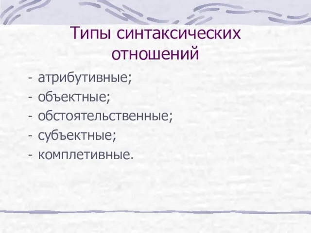 Типы синтаксических отношений атрибутивные; объектные; обстоятельственные; субъектные; комплетивные.