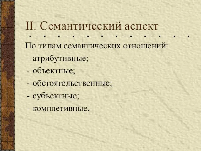 II. Семантический аспект По типам семантических отношений: атрибутивные; объектные; обстоятельственные; субъектные; комплетивные.