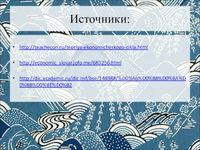 Источники: http://teachecon.ru/teoriya-ekonomicheskogo-cikla.html http://economic_slovar.jofo.me/683256.html http://dic.academic.ru/dic.nsf/bse/148988/%D0%A6%D0%B8%D0%BA%D0%BB%D0%BE%D0%B2