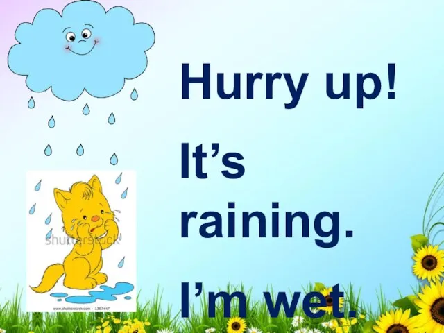 Hurry up! It’s raining. I’m wet.