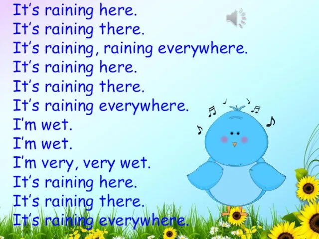 It’s raining here. It’s raining there. It’s raining, raining everywhere.