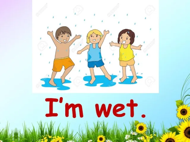 I’m wet.