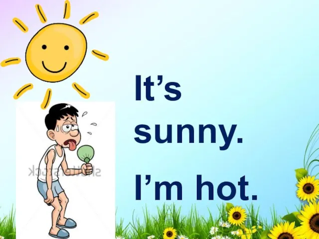 It’s sunny. I’m hot.