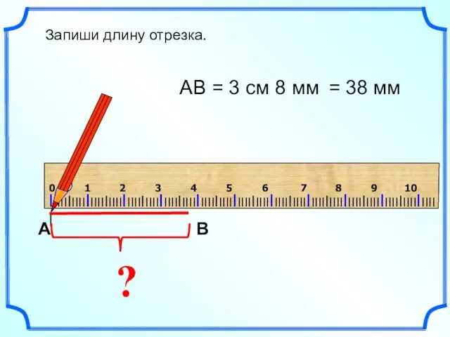 ? АВ = 3 см 8 мм Запиши длину отрезка. = 38 мм