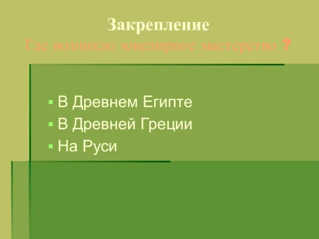 Закрепление Где возникло ювелирное мастерство ? В Древнем Египте В Древней Греции На Руси