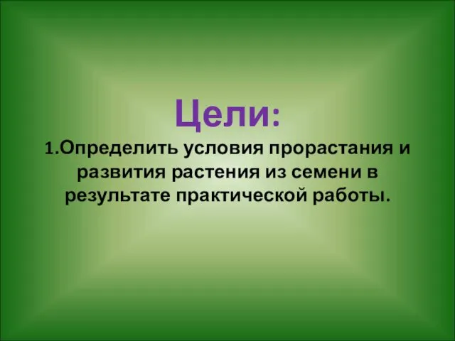 Цели: 1.Определить условия прорастания и развития растения из семени в результате практической работы.