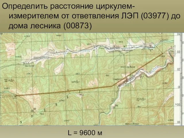Определить расстояние циркулем-измерителем от ответвления ЛЭП (03977) до дома лесника (00873) L = 9600 м