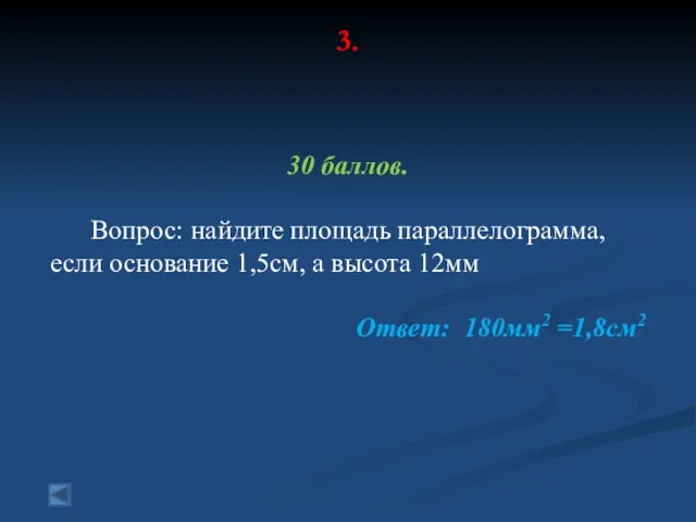 3. 30 баллов. Вопрос: найдите площадь параллелограмма, если основание 1,5см, а высота 12мм Ответ: 180мм2 =1,8см2