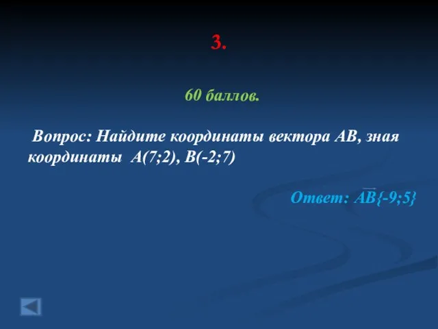 3. 60 баллов. Вопрос: Найдите координаты вектора АВ, зная координаты А(7;2), В(-2;7) Ответ: АВ{-9;5}