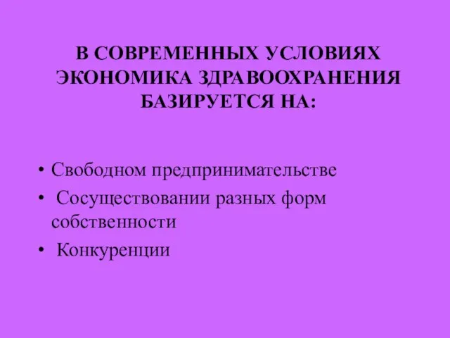 В СОВРЕМЕННЫХ УСЛОВИЯХ ЭКОНОМИКА ЗДРАВООХРАНЕНИЯ БАЗИРУЕТСЯ НА: Свободном предпринимательстве Сосуществовании разных форм собственности Конкуренции