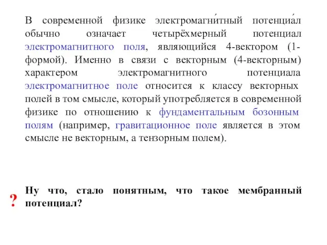 В современной физике электромагни́тный потенциа́л обычно означает четырёхмерный потенциал электромагнитного поля, являющийся 4-вектором