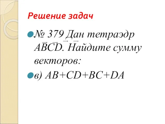 Решение задач № 379 Дан тетраэдр АВСD. Найдите сумму векторов: в) АB+CD+BC+DA