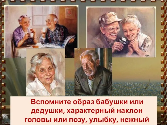 Вспомните образ бабушки или дедушки, характерный наклон головы или позу, улыбку, нежный взгляд.