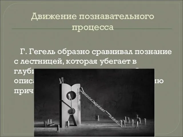 Движение познавательного процесса Г. Гегель образно сравнивал познание с лестницей,