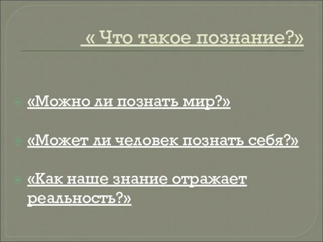 « Что такое познание?» «Можно ли познать мир?» «Может ли