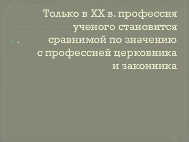 Только в XX в. профессия ученого становится сравнимой по значению с профессией церковника и законника .