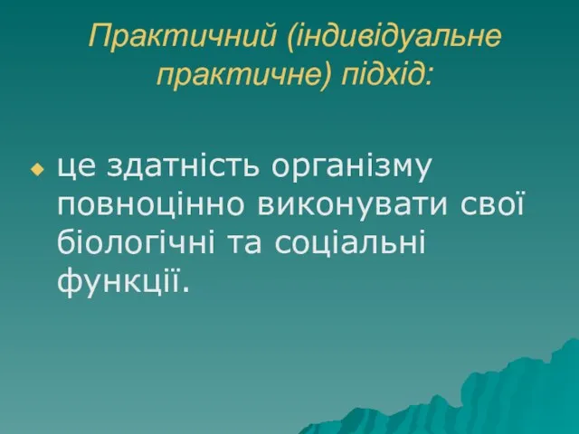 Практичний (індивідуальне практичне) підхід: це здатність організму повноцінно виконувати свої біологічні та соціальні функції.