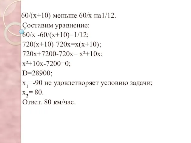 60/(х+10) меньше 60/х на1/12. Составим уравнение: 60/х -60/(х+10)=1/12; 720(х+10)-720х=х(х+10); 720х+7200-720х=