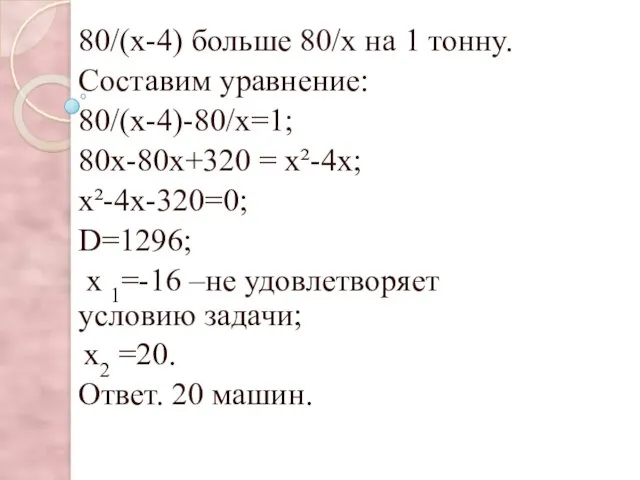 = 80/(х-4) больше 80/х на 1 тонну. Составим уравнение: 80/(х-4)-80/х=1; 80х-80х+320 = х²-4х;