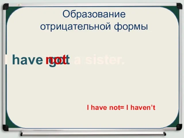 I have got a sister. Образование отрицательной формы I have not= I haven’t not