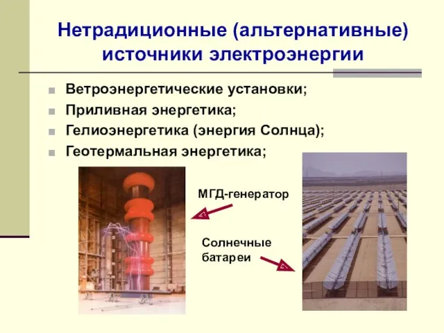 Нетрадиционные (альтернативные) источники электроэнергии Ветроэнергетические установки; Приливная энергетика; Гелиоэнергетика (энергия Солнца); Геотермальная энергетика; МГД-генератор Солнечные батареи