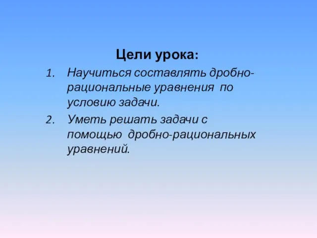 Цели урока: Научиться составлять дробно-рациональные уравнения по условию задачи. Уметь решать задачи с помощью дробно-рациональных уравнений.