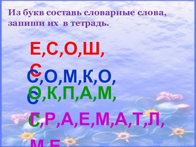 Из букв составь словарные слова, запиши их в тетрадь. Е,С,О,Ш,С С,О,М,К,О,С О,К,П,А,М,С Г,Р,А,Е,М,А,Т,Л,М,Е