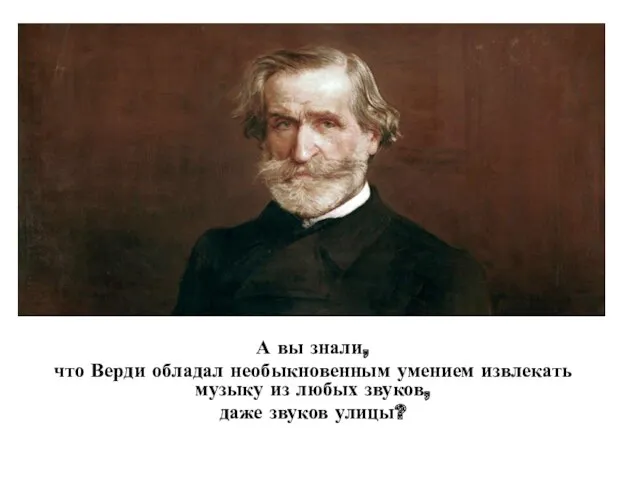 А вы знали, что Верди обладал необыкновенным умением извлекать музыку из любых звуков, даже звуков улицы?