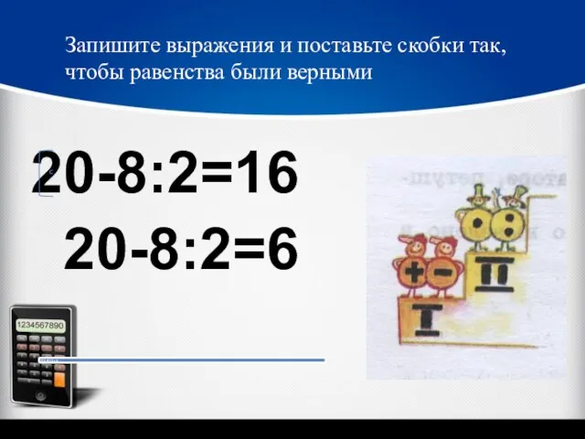 20-8:2=6 20-8:2=16 ? Запишите выражения и поставьте скобки так, чтобы равенства были верными