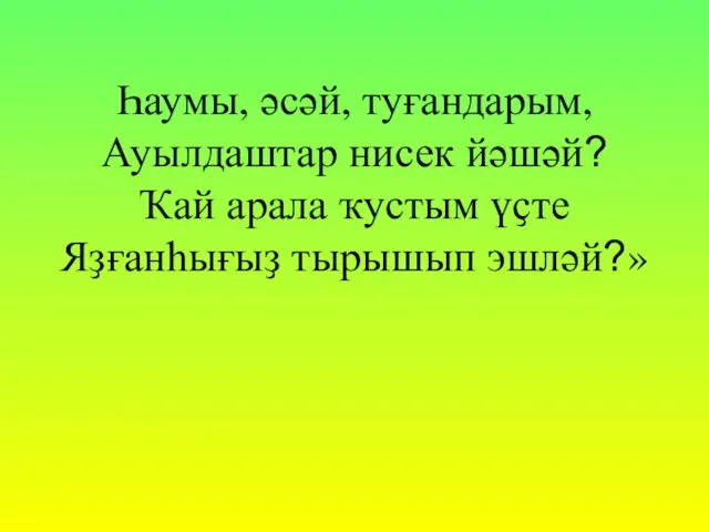 Һаумы, әсәй, туғандарым, Ауылдаштар нисек йәшәй? Ҡай арала ҡустым үҫте Яҙғанһығыҙ тырышып эшләй?»