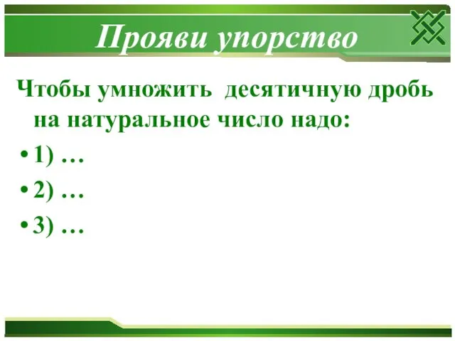 Чтобы умножить десятичную дробь на натуральное число надо: 1) … 2) … 3) … Прояви упорство