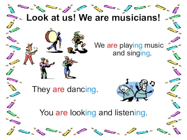 Look at us! We are musicians! We are playing music and singing. They