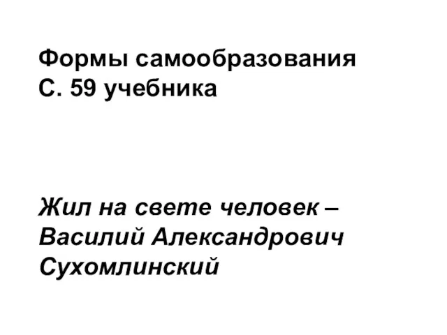 Формы самообразования С. 59 учебника Жил на свете человек – Василий Александрович Сухомлинский