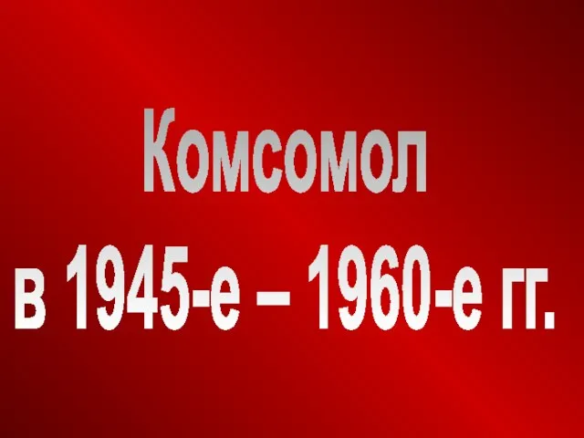 Комсомол в 1945-е – 1960-е гг.