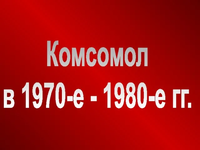Комсомол в 1970-е - 1980-е гг.
