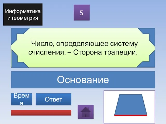 Основание Число, определяющее систему счисления. – Сторона трапеции. 5 Ответ Информатика и геометрия Время