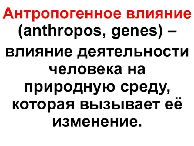 Антропогенное влияние (anthropos, genes) – влияние деятельности человека на природную среду, которая вызывает её изменение.