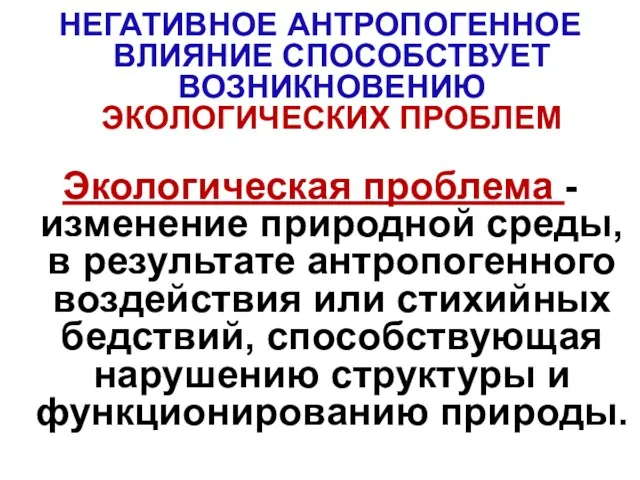 НЕГАТИВНОЕ АНТРОПОГЕННОЕ ВЛИЯНИЕ СПОСОБСТВУЕТ ВОЗНИКНОВЕНИЮ ЭКОЛОГИЧЕСКИХ ПРОБЛЕМ Экологическая проблема - изменение природной среды,