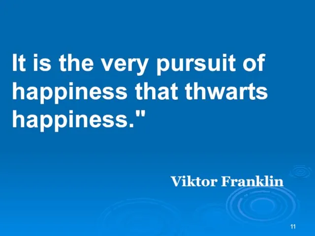 It is the very pursuit of happiness that thwarts happiness." Viktor Franklin
