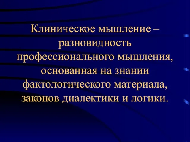 Клиническое мышление – разновидность профессионального мышления, основанная на знании фактологического материала, законов диалектики и логики.